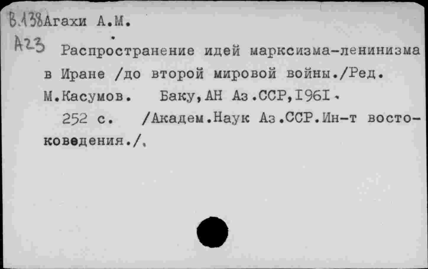 ﻿ВЛЗ^Агахи А.М.
Распространение идей марксизма-ленинизма в Иране /до второй мировой войны./Ред.
М.Касумов. Баку,АН Аз.ССР,1961»
252 с. /Академ.Наук Аз.ССР.Ин-т востоковедения./,